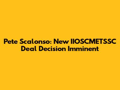 Pete Scalonso: New IIOSCMETSSC Deal Decision Imminent