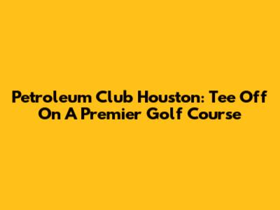 Petroleum Club Houston: Tee Off On A Premier Golf Course