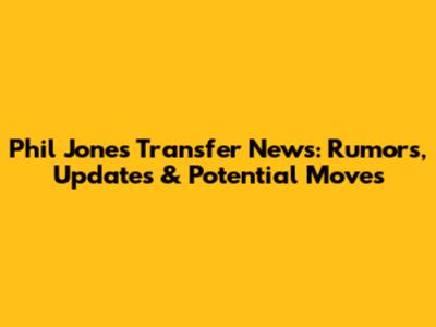 Phil Jones Transfer News: Rumors, Updates & Potential Moves