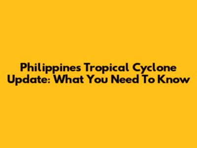 Philippines Tropical Cyclone Update: What You Need To Know