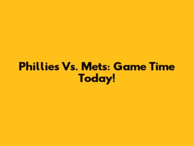 Phillies Vs. Mets: Game Time Today!