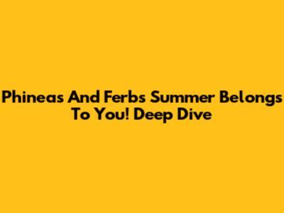 Phineas And Ferb's 'Summer Belongs To You!' Deep Dive