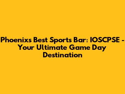 Phoenix's Best Sports Bar: IOSCPSE - Your Ultimate Game Day Destination