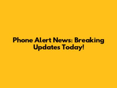 Phone Alert News: Breaking Updates Today!