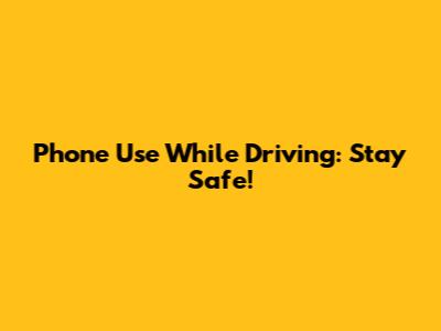 Phone Use While Driving: Stay Safe!