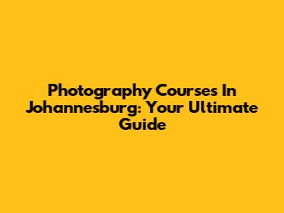 Photography Courses In Johannesburg: Your Ultimate Guide