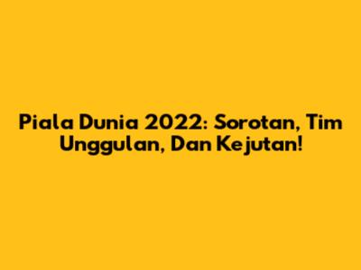 Piala Dunia 2022: Sorotan, Tim Unggulan, Dan Kejutan!