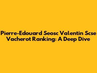 Pierre-Edouard Seosc Valentin Scse Vacherot Ranking: A Deep Dive