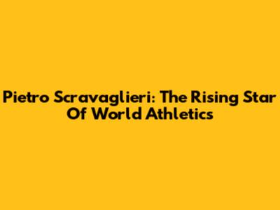 Pietro Scravaglieri: The Rising Star Of World Athletics