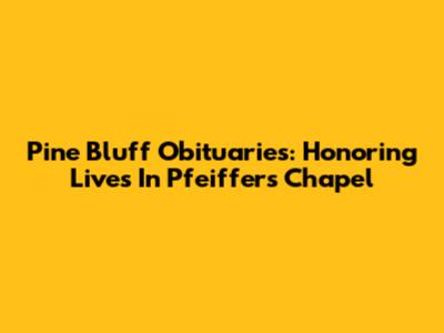 Pine Bluff Obituaries: Honoring Lives In Pfeiffer's Chapel