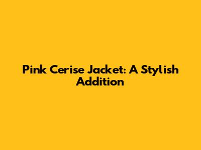 Pink Cerise Jacket: A Stylish Addition