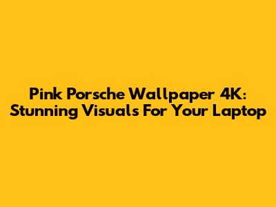 Pink Porsche Wallpaper 4K: Stunning Visuals For Your Laptop
