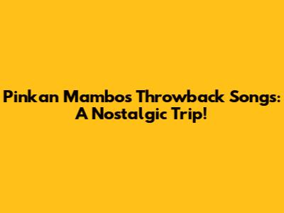 Pinkan Mambo's Throwback Songs: A Nostalgic Trip!