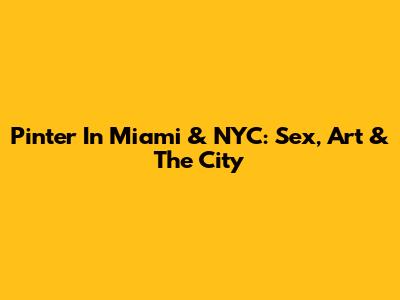 Pinter In Miami & NYC: Sex, Art & The City