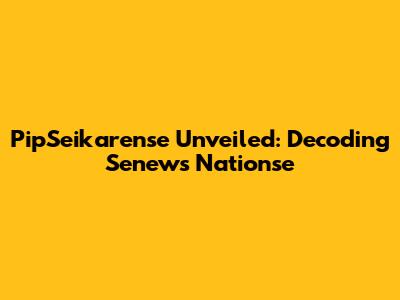 PipSeikarense Unveiled: Decoding Senews Nationse