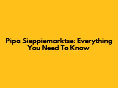 Pipa Sieppiemarktse: Everything You Need To Know