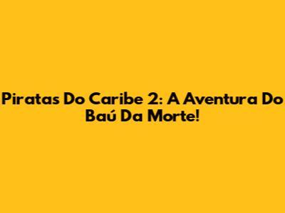 Piratas Do Caribe 2: A Aventura Do Baú Da Morte!