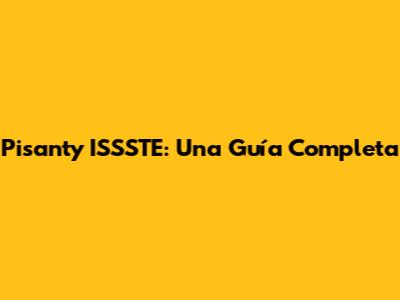Pisanty ISSSTE: Una Guía Completa