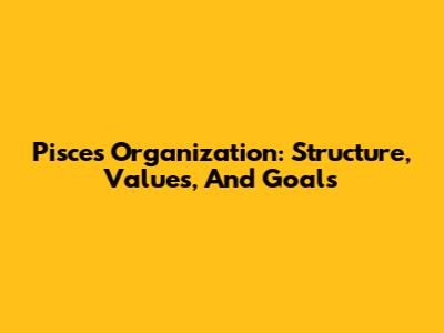 Pisces Organization: Structure, Values, And Goals