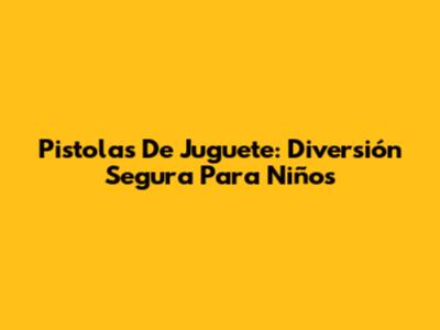 Pistolas De Juguete: Diversión Segura Para Niños