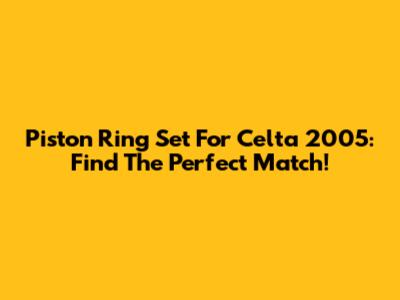 Piston Ring Set For Celta 2005: Find The Perfect Match!