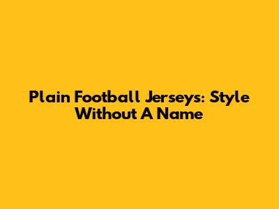 Plain Football Jerseys: Style Without A Name