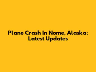 Plane Crash In Nome, Alaska: Latest Updates