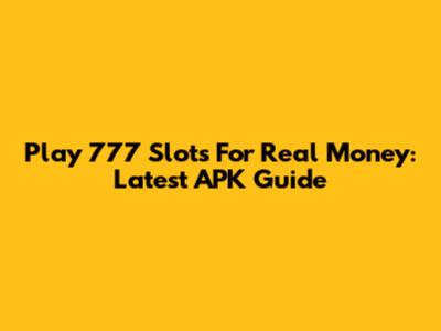 Play 777 Slots For Real Money: Latest APK Guide
