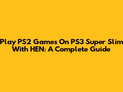 Play PS2 Games On PS3 Super Slim With HEN: A Complete Guide