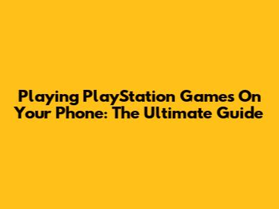 Playing PlayStation Games On Your Phone: The Ultimate Guide
