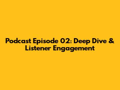 Podcast Episode 02: Deep Dive & Listener Engagement
