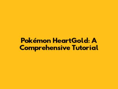Pokémon HeartGold: A Comprehensive Tutorial