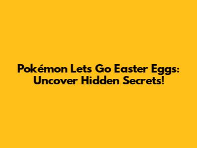 Pokémon Let's Go Easter Eggs: Uncover Hidden Secrets!