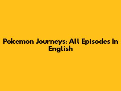 Pokemon Journeys: All Episodes In English