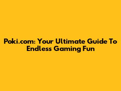 Poki.com: Your Ultimate Guide To Endless Gaming Fun