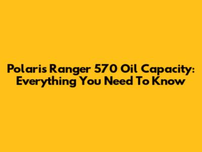 Polaris Ranger 570 Oil Capacity: Everything You Need To Know