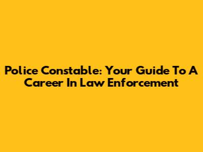 Police Constable: Your Guide To A Career In Law Enforcement