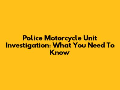 Police Motorcycle Unit Investigation: What You Need To Know