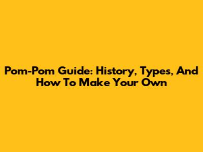 Pom-Pom Guide: History, Types, And How To Make Your Own