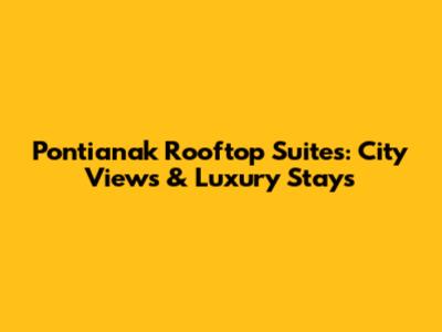 Pontianak Rooftop Suites: City Views & Luxury Stays