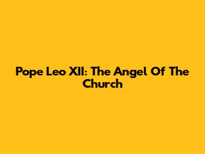 Pope Leo XII: The "Angel Of The Church"