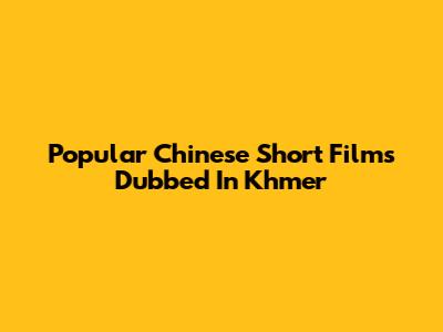 Popular Chinese Short Films Dubbed In Khmer