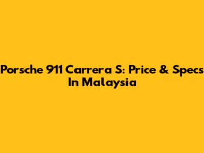 Porsche 911 Carrera S: Price & Specs In Malaysia