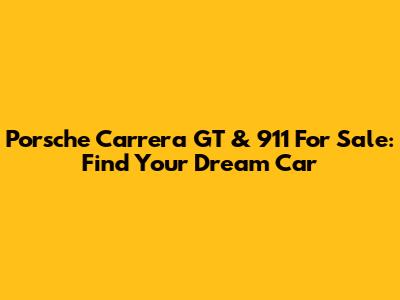 Porsche Carrera GT & 911 For Sale: Find Your Dream Car