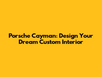Porsche Cayman: Design Your Dream Custom Interior