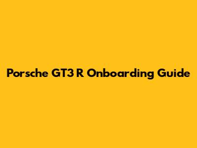 Porsche GT3 R Onboarding Guide