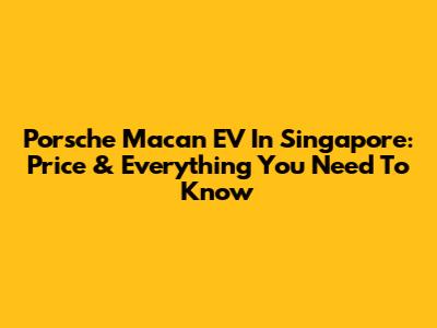 Porsche Macan EV In Singapore: Price & Everything You Need To Know