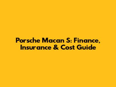 Porsche Macan S: Finance, Insurance & Cost Guide