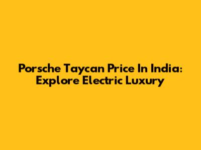 Porsche Taycan Price In India: Explore Electric Luxury