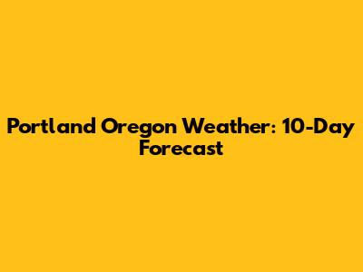 Portland Oregon Weather: 10-Day Forecast